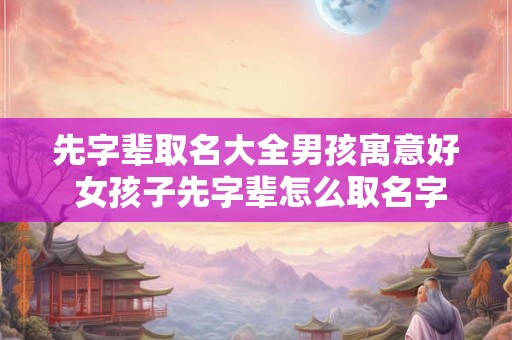 先字辈取名大全男孩寓意好 女孩子先字辈怎么取名字