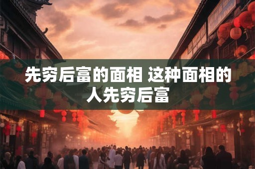 先穷后富的面相 这种面相的人先穷后富