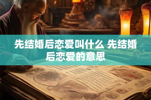 先结婚后恋爱叫什么 先结婚后恋爱的意思
