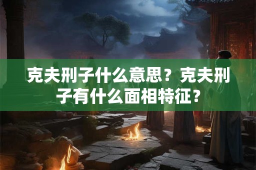克夫刑子什么意思？克夫刑子有什么面相特征？