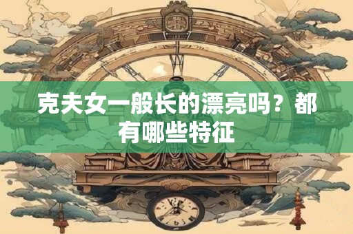 克夫女一般长的漂亮吗？都有哪些特征