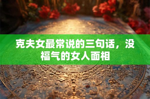 克夫女最常说的三句话，没福气的女人面相
