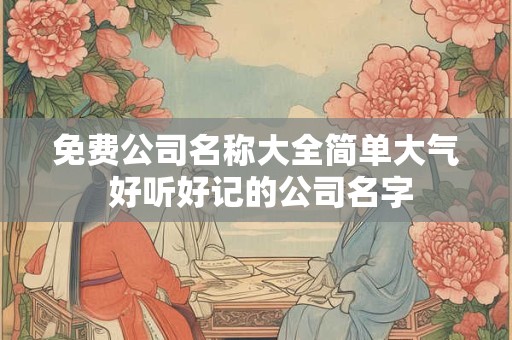 免费公司名称大全简单大气 好听好记的公司名字