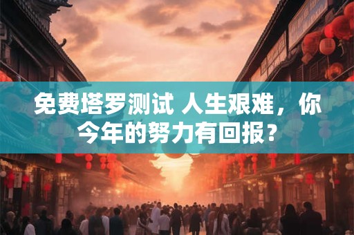 免费塔罗测试 人生艰难，你今年的努力有回报？