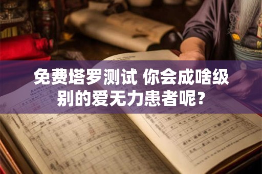 免费塔罗测试 你会成啥级别的爱无力患者呢？
