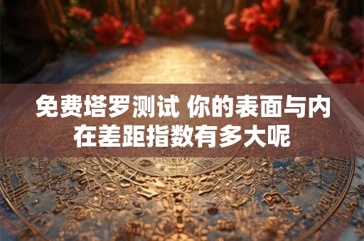 免费塔罗测试 你的表面与内在差距指数有多大呢
