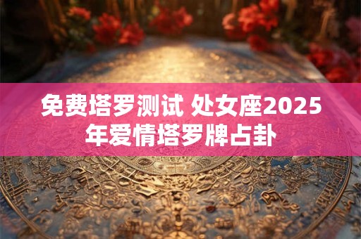 免费塔罗测试 处女座2025年爱情塔罗牌占卦