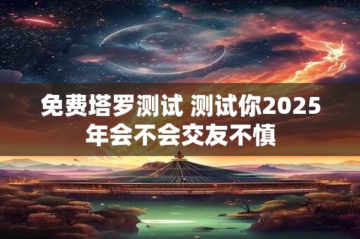 免费塔罗测试 测试你2025年会不会交友不慎