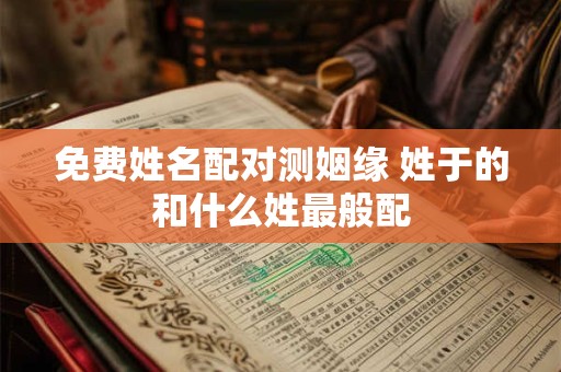 免费姓名配对测姻缘 姓于的和什么姓最般配
