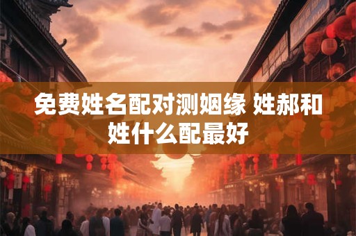 免费姓名配对测姻缘 姓郝和姓什么配最好