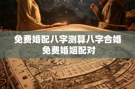 免费婚配八字测算八字合婚 免费婚姻配对