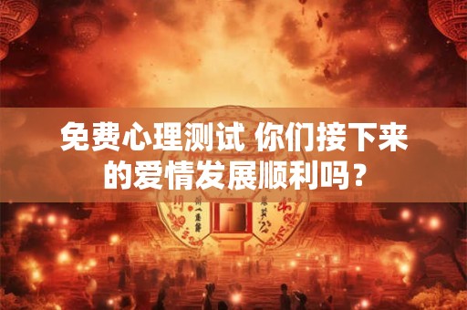 免费心理测试 你们接下来的爱情发展顺利吗？