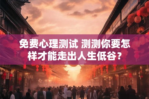 免费心理测试 测测你要怎样才能走出人生低谷？