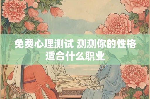 免费心理测试 测测你的性格适合什么职业