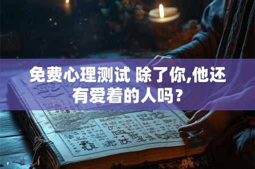 免费心理测试 除了你,他还有爱着的人吗？
