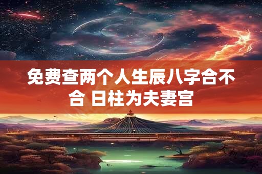 免费查两个人生辰八字合不合 日柱为夫妻宫