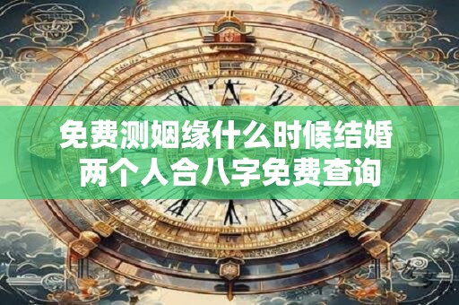 免费测姻缘什么时候结婚 两个人合八字免费查询