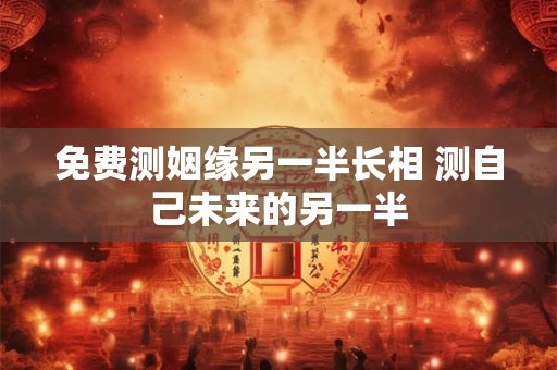 免费测姻缘另一半长相 测自己未来的另一半
