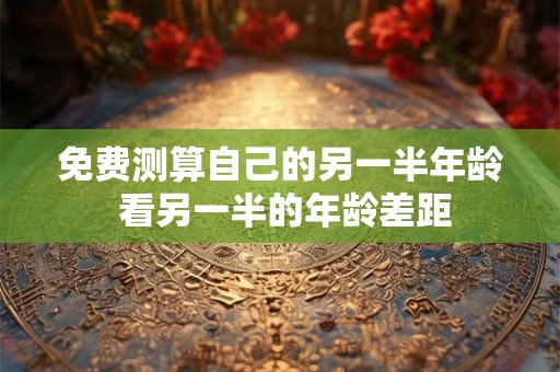 免费测算自己的另一半年龄 看另一半的年龄差距