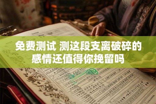 免费测试 测这段支离破碎的感情还值得你挽留吗