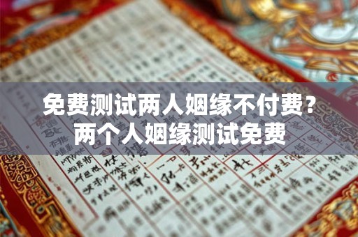 免费测试两人姻缘不付费？两个人姻缘测试免费