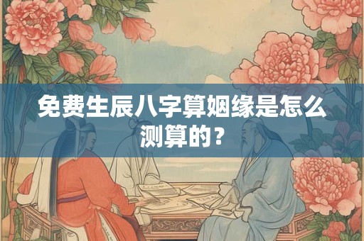 免费生辰八字算姻缘是怎么测算的？