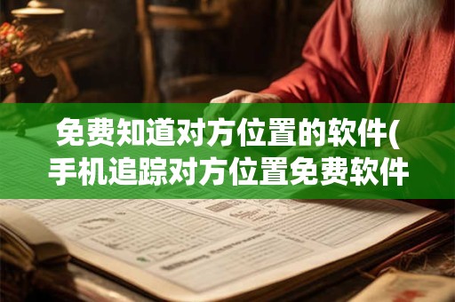 免费知道对方位置的软件(手机追踪对方位置免费软件)