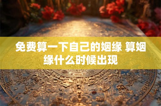 免费算一下自己的姻缘 算姻缘什么时候出现