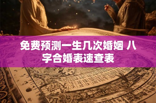免费预测一生几次婚姻 八字合婚表速查表