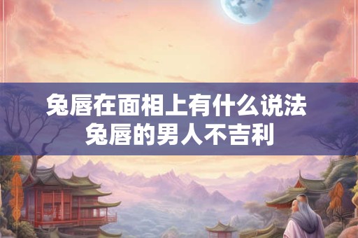兔唇在面相上有什么说法 兔唇的男人不吉利