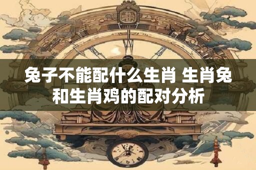 兔子不能配什么生肖 生肖兔和生肖鸡的配对分析