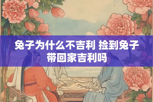 兔子为什么不吉利 捡到兔子带回家吉利吗