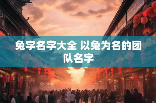 兔字名字大全 以兔为名的团队名字