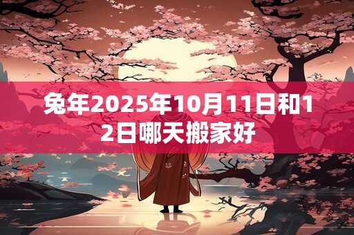 兔年2025年10月11日和12日哪天搬家好