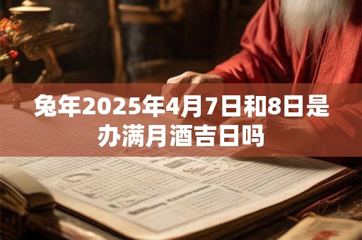 兔年2025年4月7日和8日是办满月酒吉日吗
