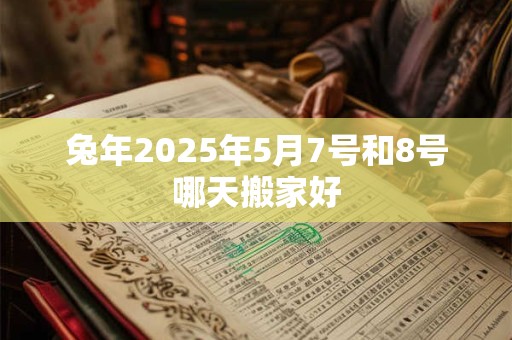 兔年2025年5月7号和8号哪天搬家好