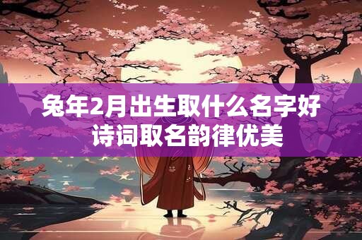 兔年2月出生取什么名字好  诗词取名韵律优美