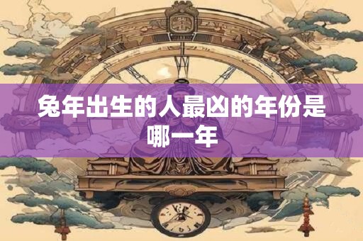 兔年出生的人最凶的年份是哪一年