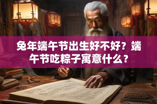 兔年端午节出生好不好？端午节吃粽子寓意什么？