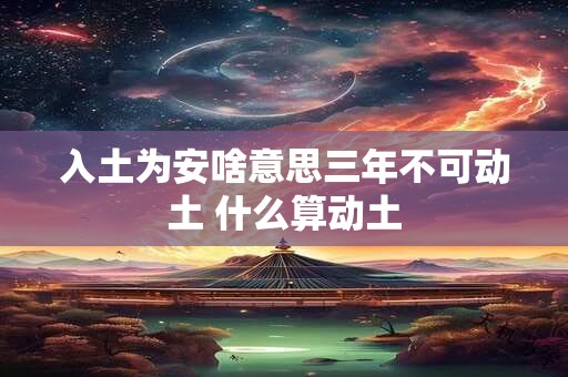 入土为安啥意思三年不可动土 什么算动土