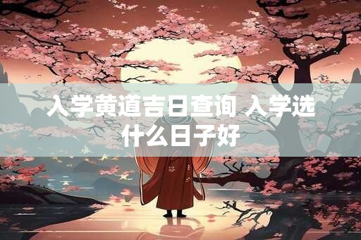 入学黄道吉日查询 入学选什么日子好