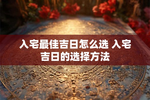 入宅最佳吉日怎么选 入宅吉日的选择方法