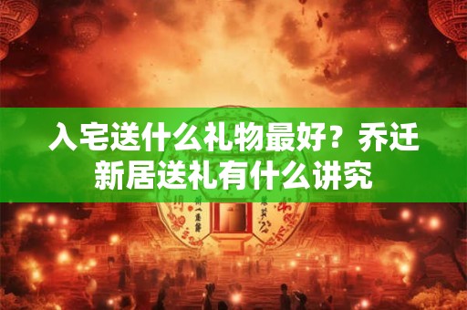 入宅送什么礼物最好？乔迁新居送礼有什么讲究