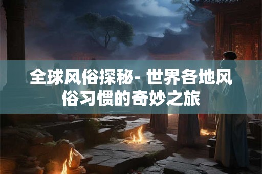 全球风俗探秘- 世界各地风俗习惯的奇妙之旅