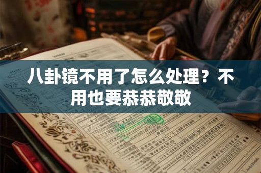八卦镜不用了怎么处理？不用也要恭恭敬敬
