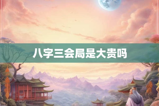 八字三会局是大贵吗