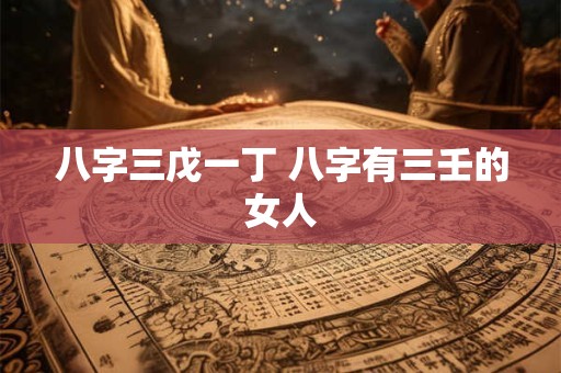 八字三戊一丁 八字有三壬的女人