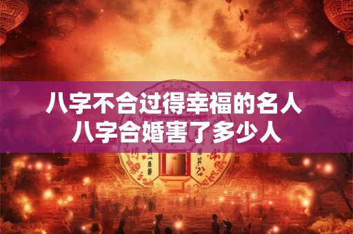 八字不合过得幸福的名人 八字合婚害了多少人
