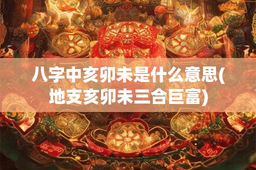 八字中亥卯未是什么意思(地支亥卯未三合巨富)