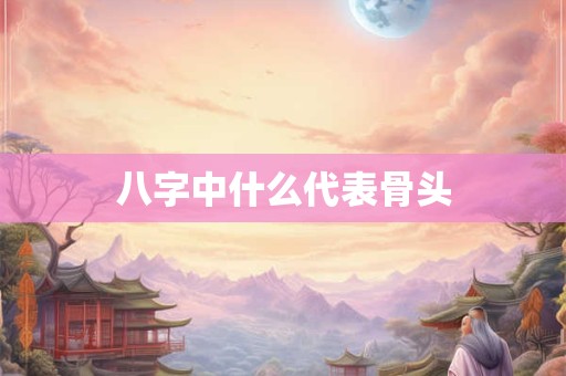 八字中什么代表骨头